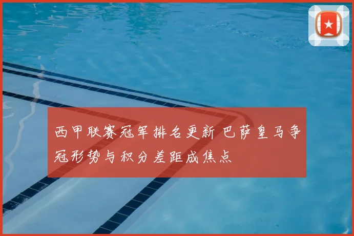 西甲联赛冠军排名更新 巴萨皇马争冠形势与积分差距成焦点