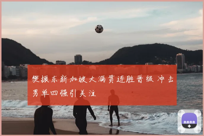 樊振东新加坡大满贯连胜晋级 冲击男单四强引关注