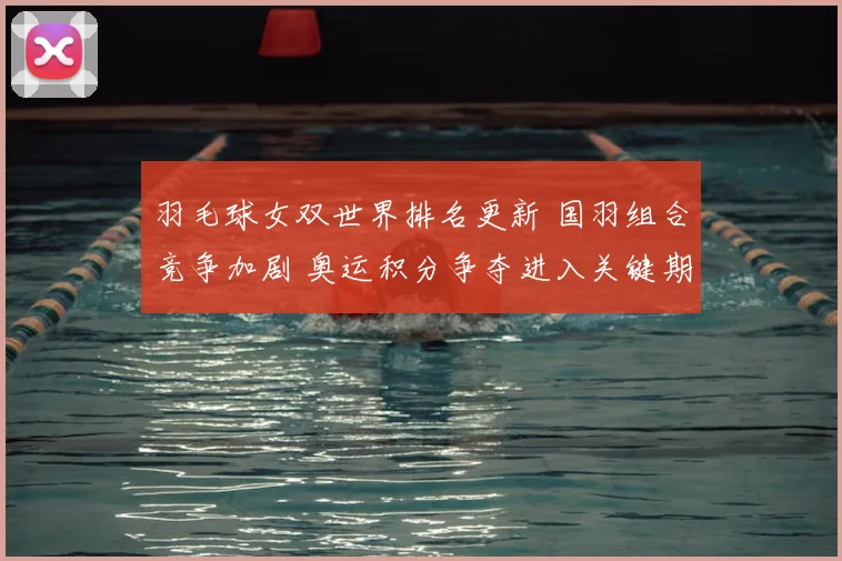 羽毛球女双世界排名更新 国羽组合竞争加剧 奥运积分争夺进入关键期