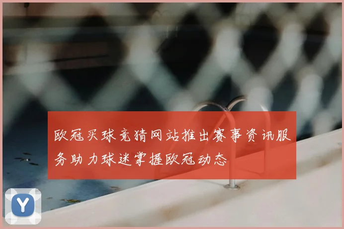 欧冠买球竞猜网站推出赛事资讯服务助力球迷掌握欧冠动态