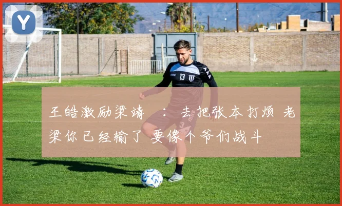 王皓激励梁靖崑：去把张本打烦 老梁你已经输了 要像个爷们战斗