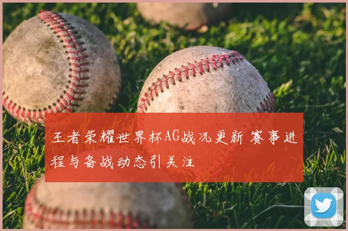 王者荣耀世界杯AG战况更新 赛事进程与备战动态引关注