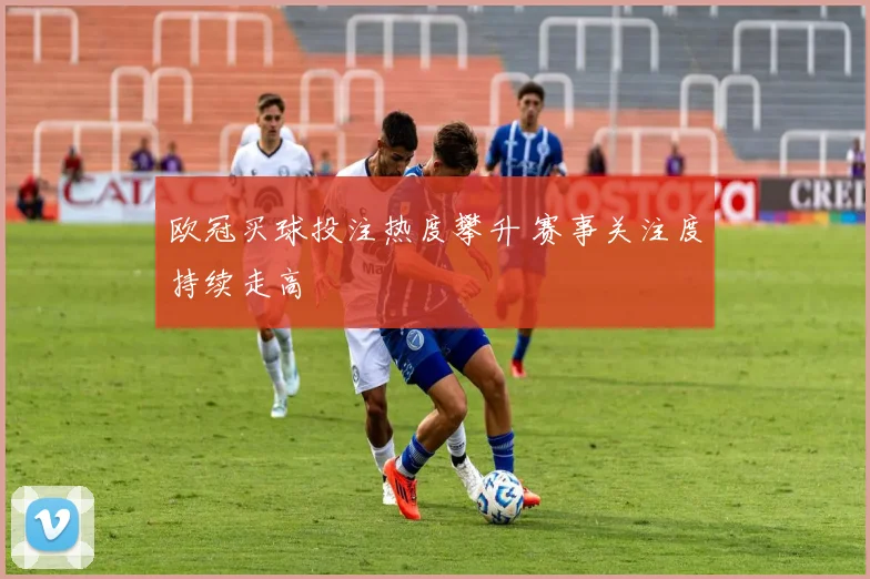 欧冠买球投注热度攀升 赛事关注度持续走高