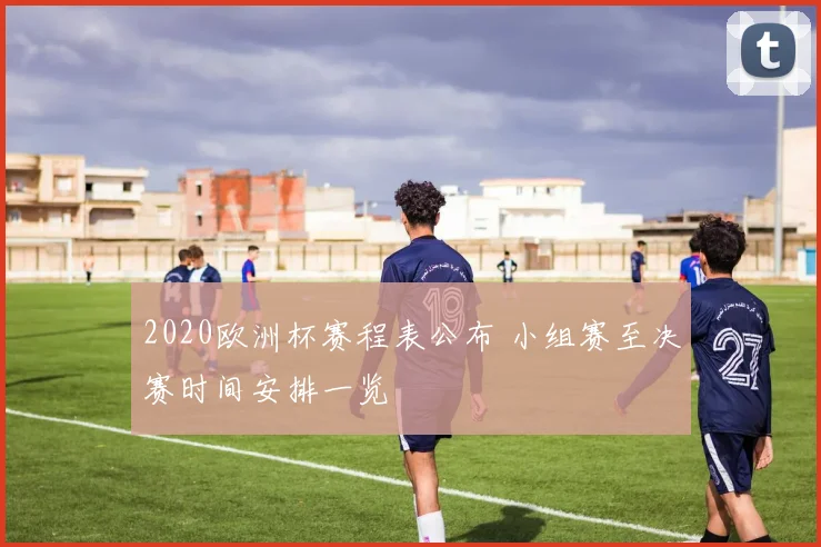 2020欧洲杯赛程表公布 小组赛至决赛时间安排一览
