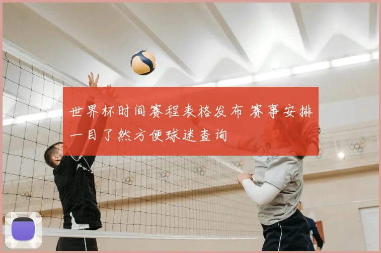 世界杯时间赛程表格发布 赛事安排一目了然方便球迷查询